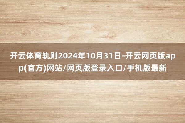 开云体育轨则2024年10月31日-开云网页版app(官方)网站/网页版登录入口/手机版最新