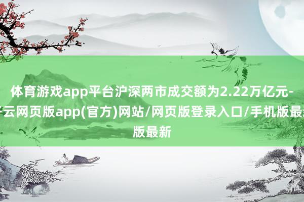 体育游戏app平台沪深两市成交额为2.22万亿元-开云网页版app(官方)网站/网页版登录入口/手机版最新