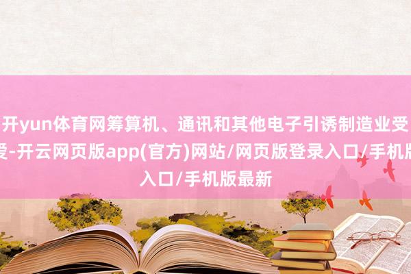 开yun体育网筹算机、通讯和其他电子引诱制造业受到怜爱-开云网页版app(官方)网站/网页版登录入口/手机版最新