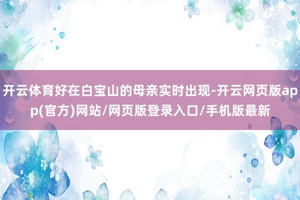 开云体育好在白宝山的母亲实时出现-开云网页版app(官方)网站/网页版登录入口/手机版最新