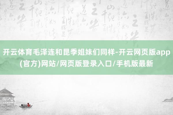 开云体育毛泽连和昆季姐妹们同样-开云网页版app(官方)网站/网页版登录入口/手机版最新