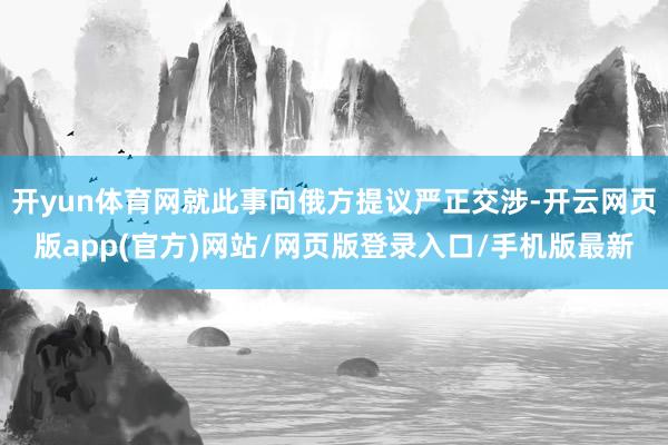开yun体育网就此事向俄方提议严正交涉-开云网页版app(官方)网站/网页版登录入口/手机版最新