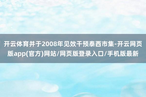 开云体育并于2008年见效干预泰西市集-开云网页版app(官方)网站/网页版登录入口/手机版最新