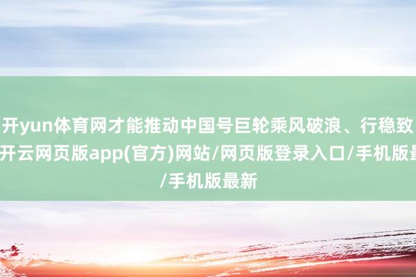 开yun体育网才能推动中国号巨轮乘风破浪、行稳致远-开云网页版app(官方)网站/网页版登录入口/手机版最新