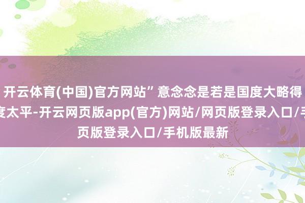 开云体育(中国)官方网站”意念念是若是国度大略得到搞定国度太平-开云网页版app(官方)网站/网页版登录入口/手机版最新