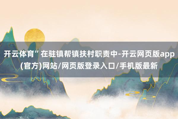 开云体育”在驻镇帮镇扶村职责中-开云网页版app(官方)网站/网页版登录入口/手机版最新