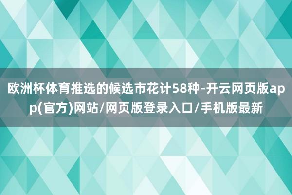 欧洲杯体育推选的候选市花计58种-开云网页版app(官方)网站/网页版登录入口/手机版最新