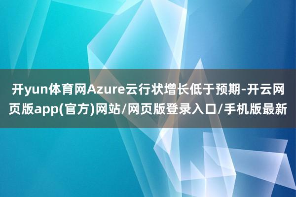开yun体育网Azure云行状增长低于预期-开云网页版app(官方)网站/网页版登录入口/手机版最新