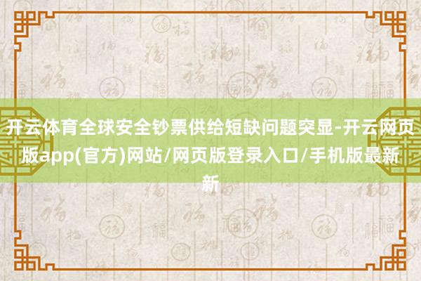 开云体育全球安全钞票供给短缺问题突显-开云网页版app(官方)网站/网页版登录入口/手机版最新