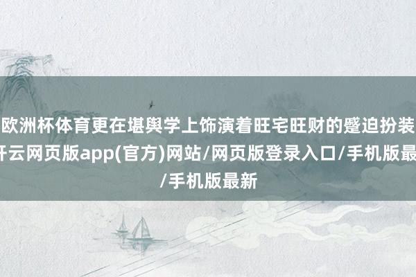 欧洲杯体育更在堪舆学上饰演着旺宅旺财的蹙迫扮装-开云网页版app(官方)网站/网页版登录入口/手机版最新