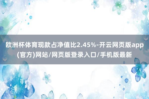 欧洲杯体育现款占净值比2.45%-开云网页版app(官方)网站/网页版登录入口/手机版最新