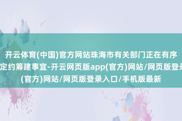 开云体育(中国)官方网站珠海市有关部门正在有序推动珠澳低空产业定约筹建事宜-开云网页版app(官方)网站/网页版登录入口/手机版最新