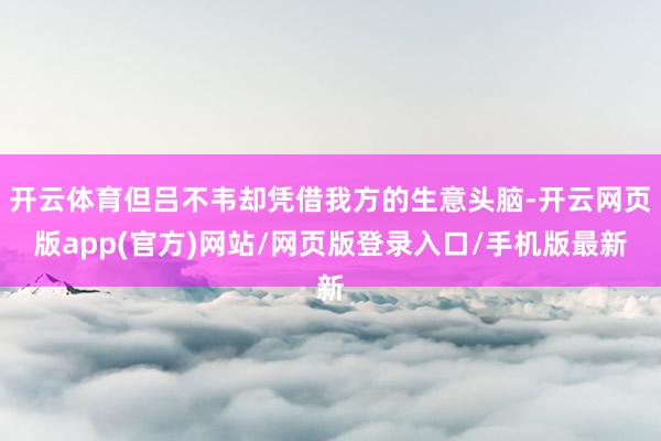 开云体育但吕不韦却凭借我方的生意头脑-开云网页版app(官方)网站/网页版登录入口/手机版最新