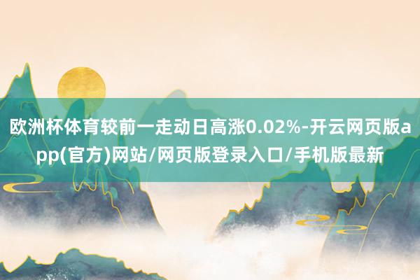 欧洲杯体育较前一走动日高涨0.02%-开云网页版app(官方)网站/网页版登录入口/手机版最新