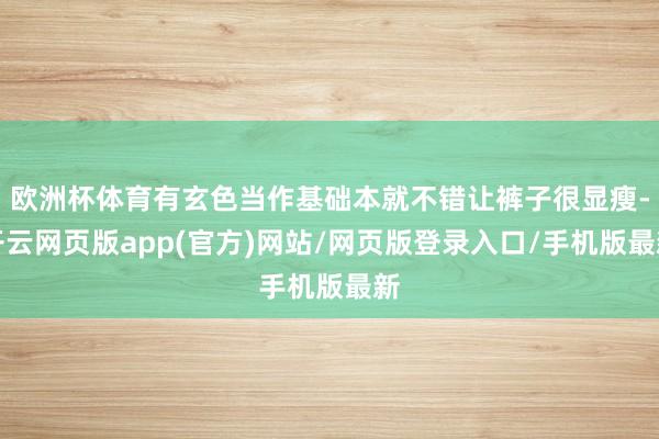 欧洲杯体育有玄色当作基础本就不错让裤子很显瘦-开云网页版app(官方)网站/网页版登录入口/手机版最新