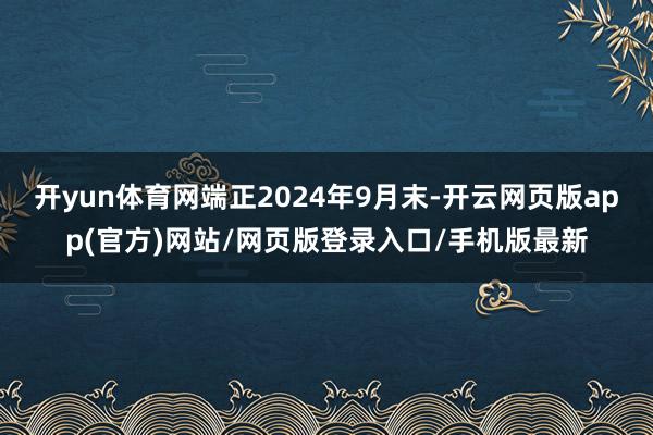 开yun体育网端正2024年9月末-开云网页版app(官方)网站/网页版登录入口/手机版最新