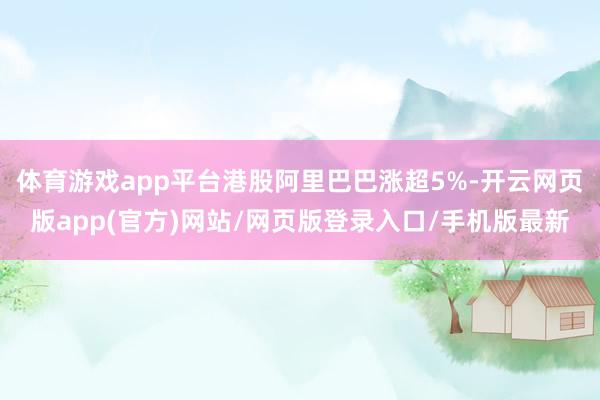 体育游戏app平台港股阿里巴巴涨超5%-开云网页版app(官方)网站/网页版登录入口/手机版最新