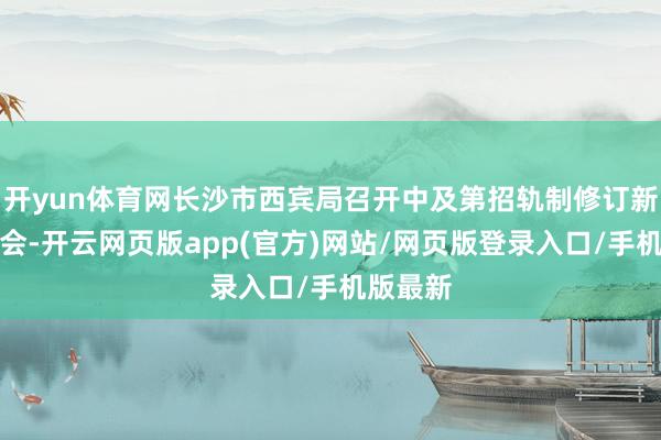 开yun体育网长沙市西宾局召开中及第招轨制修订新闻发布会-开云网页版app(官方)网站/网页版登录入口/手机版最新