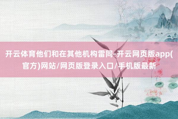 开云体育他们和在其他机构雷同-开云网页版app(官方)网站/网页版登录入口/手机版最新