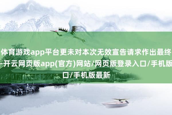 体育游戏app平台更未对本次无效宣告请求作出最终决定-开云网页版app(官方)网站/网页版登录入口/手机版最新