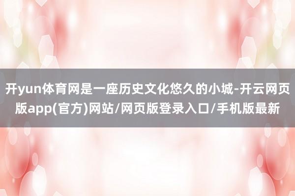 开yun体育网是一座历史文化悠久的小城-开云网页版app(官方)网站/网页版登录入口/手机版最新