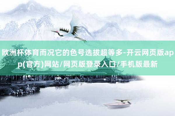 欧洲杯体育而况它的色号选拔超等多-开云网页版app(官方)网站/网页版登录入口/手机版最新