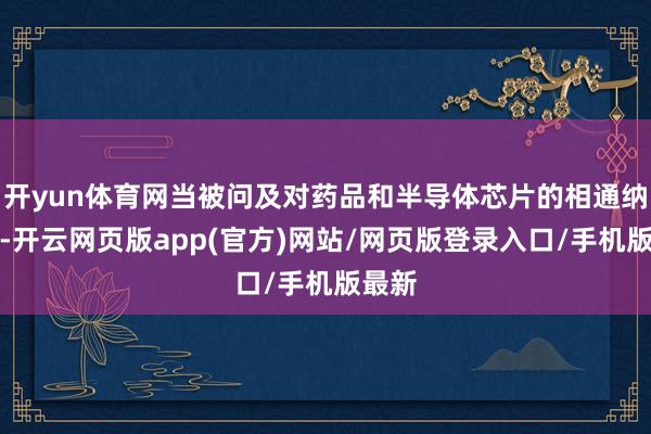开yun体育网当被问及对药品和半导体芯片的相通纳税时-开云网页版app(官方)网站/网页版登录入口/手机版最新