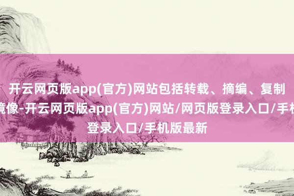 开云网页版app(官方)网站包括转载、摘编、复制或配置镜像-开云网页版app(官方)网站/网页版登录入口/手机版最新