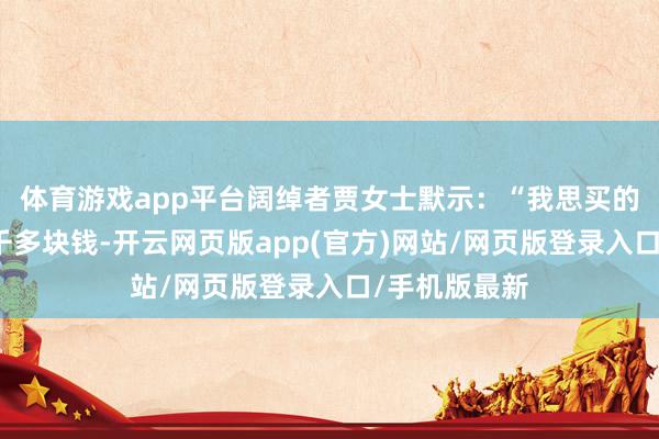 体育游戏app平台阔绰者贾女士默示：“我思买的东西只值一千多块钱-开云网页版app(官方)网站/网页版登录入口/手机版最新