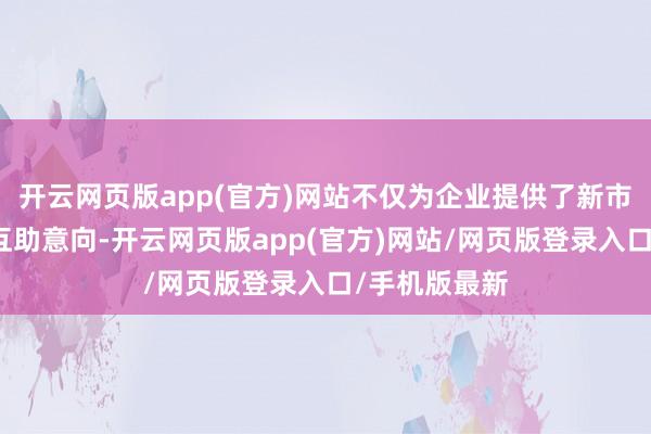 开云网页版app(官方)网站不仅为企业提供了新市集机遇和新互助意向-开云网页版app(官方)网站/网页版登录入口/手机版最新