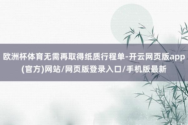欧洲杯体育无需再取得纸质行程单-开云网页版app(官方)网站/网页版登录入口/手机版最新