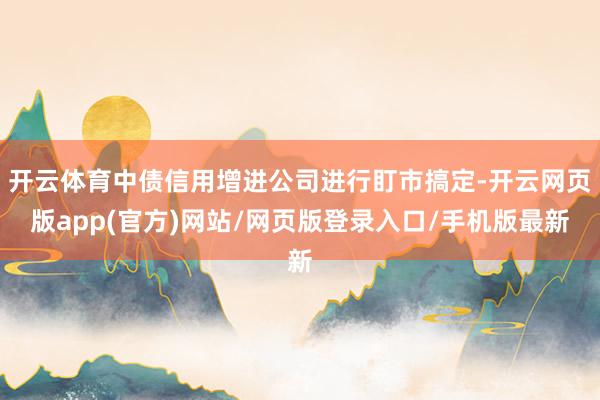 开云体育中债信用增进公司进行盯市搞定-开云网页版app(官方)网站/网页版登录入口/手机版最新