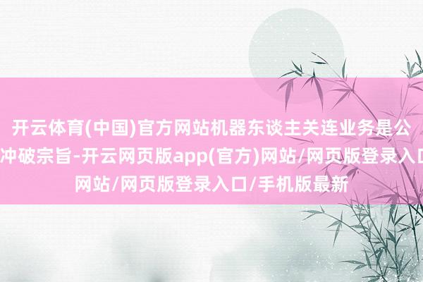 开云体育(中国)官方网站机器东谈主关连业务是公司异日的研发冲破宗旨-开云网页版app(官方)网站/网页版登录入口/手机版最新